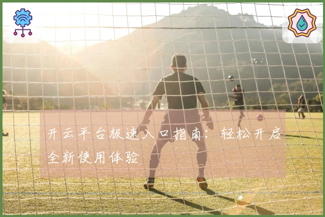 开云平台极速入口指南：轻松开启全新使用体验