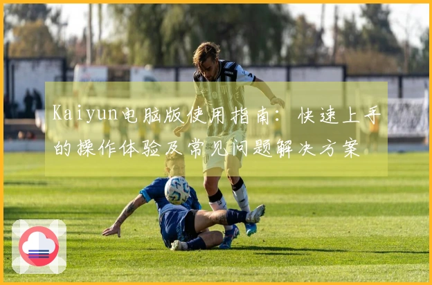 Kaiyun电脑版使用指南：快速上手的操作体验及常见问题解决方案