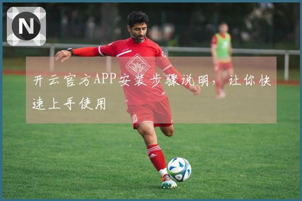 开云官方APP安装步骤说明，让你快速上手使用