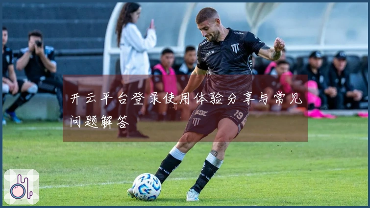 开云平台登录使用体验分享与常见问题解答