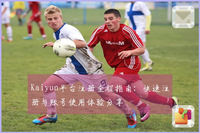 Kaiyun平台注册全程指南：快速注册与账号使用体验分享