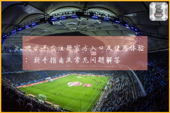 开云平台注册官方入口及使用体验：新手指南及常见问题解答
