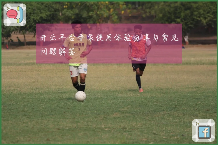 开云平台登录使用体验分享与常见问题解答