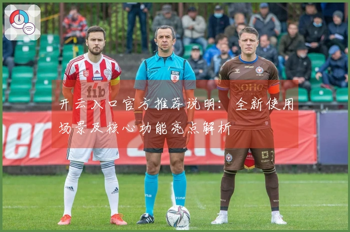 开云入口官方推荐说明：全新使用场景及核心功能亮点解析