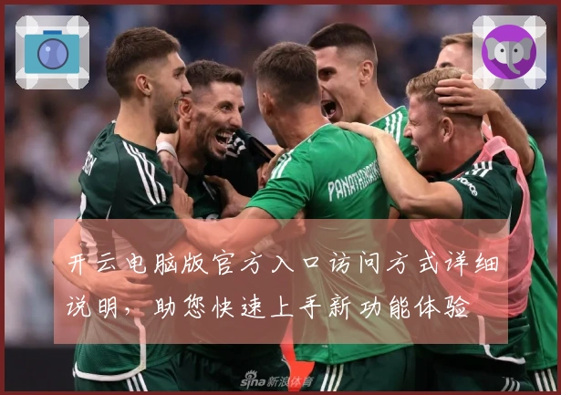 开云电脑版官方入口访问方式详细说明，助您快速上手新功能体验