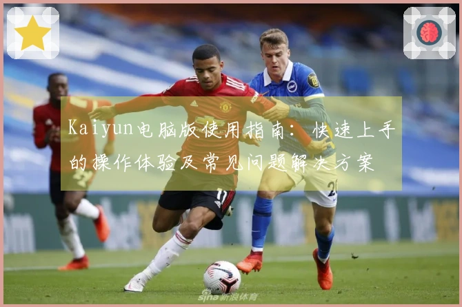Kaiyun电脑版使用指南：快速上手的操作体验及常见问题解决方案