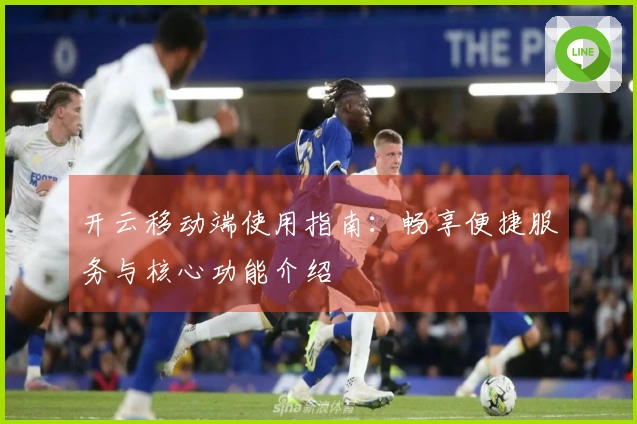 开云移动端使用指南：畅享便捷服务与核心功能介绍