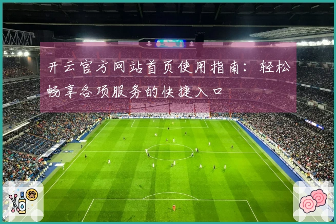 开云官方网站首页使用指南：轻松畅享各项服务的快捷入口