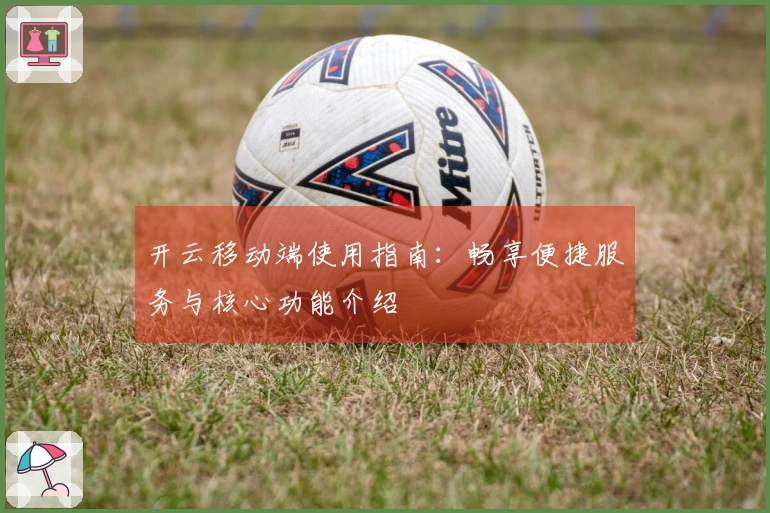 开云移动端使用指南：畅享便捷服务与核心功能介绍
