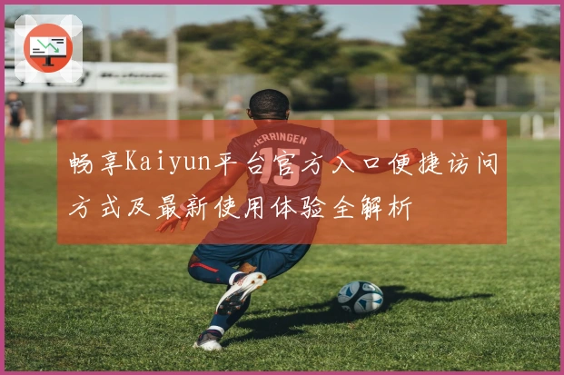 畅享Kaiyun平台官方入口便捷访问方式及最新使用体验全解析