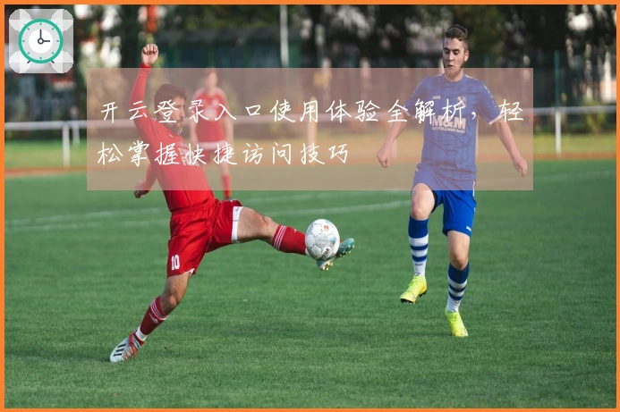 开云登录入口使用体验全解析，轻松掌握快捷访问技巧