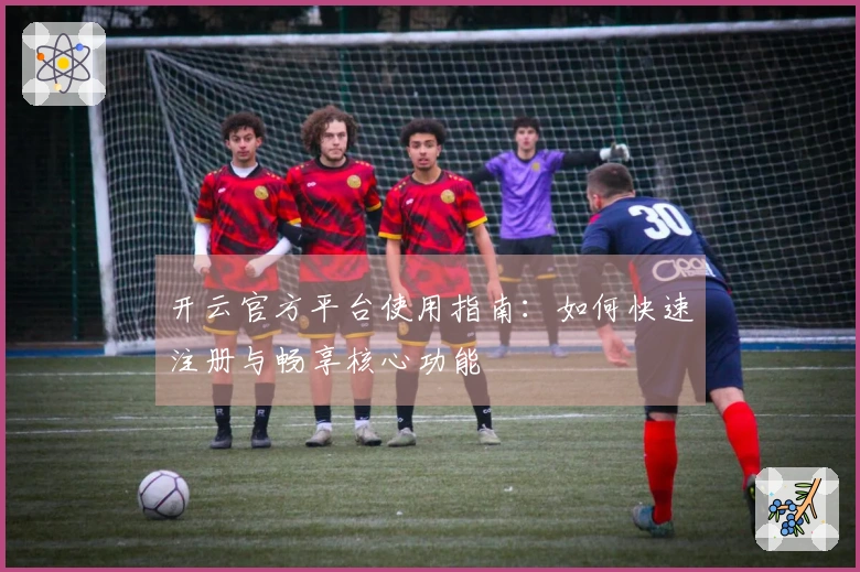 开云官方平台使用指南：如何快速注册与畅享核心功能