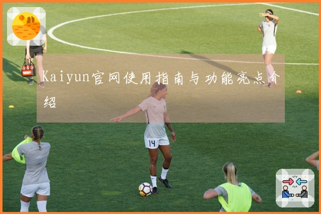 Kaiyun官网使用指南与功能亮点介绍