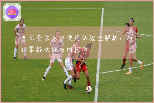 开云登录入口使用体验全解析，轻松掌握快捷访问技巧