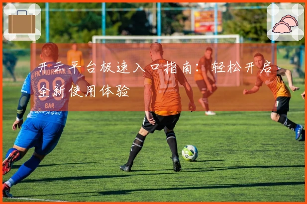 开云平台极速入口指南：轻松开启全新使用体验