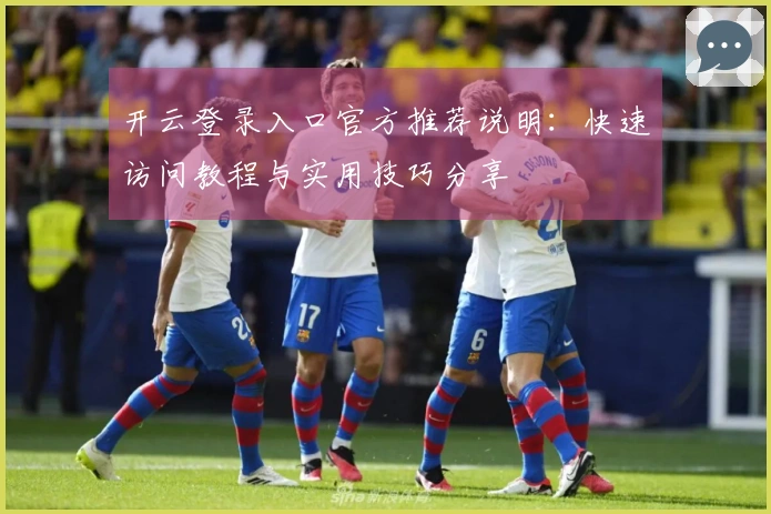 开云登录入口官方推荐说明：快速访问教程与实用技巧分享